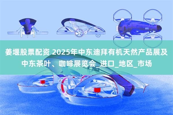 姜堰股票配资 2025年中东迪拜有机天然产品展及中东茶叶、咖啡展览会_进口_地区_市场
