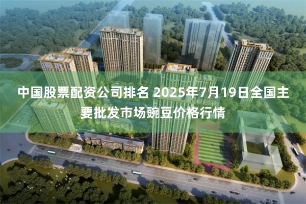 中国股票配资公司排名 2025年7月19日全国主要批发市场豌豆价格行情