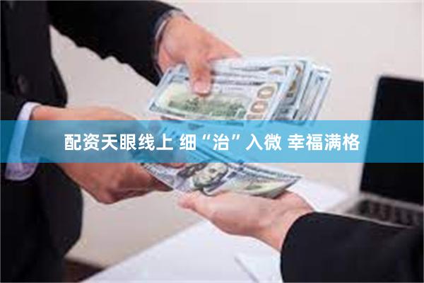 配资天眼线上 细“治”入微 幸福满格