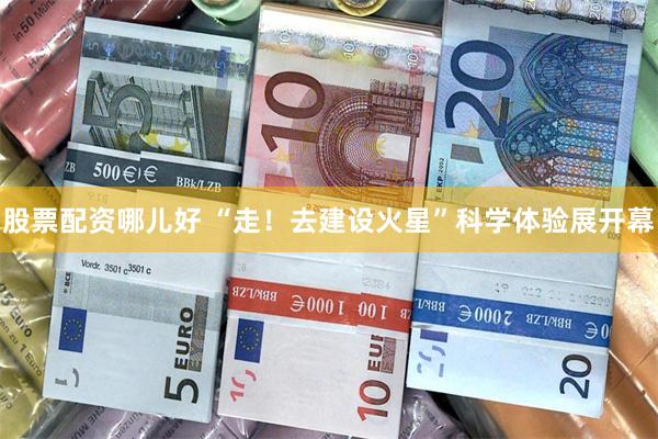 股票配资哪儿好 “走！去建设火星”科学体验展开幕