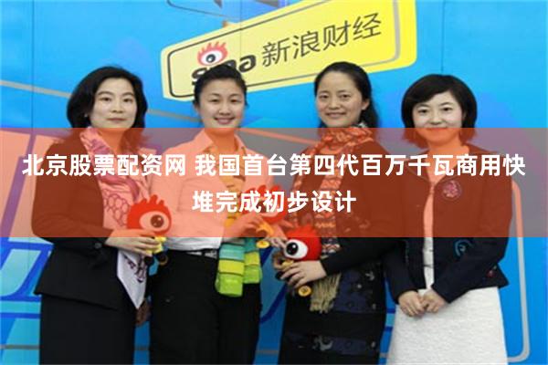 北京股票配资网 我国首台第四代百万千瓦商用快堆完成初步设计