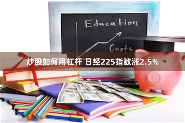 炒股如何用杠杆 日经225指数涨2.5%