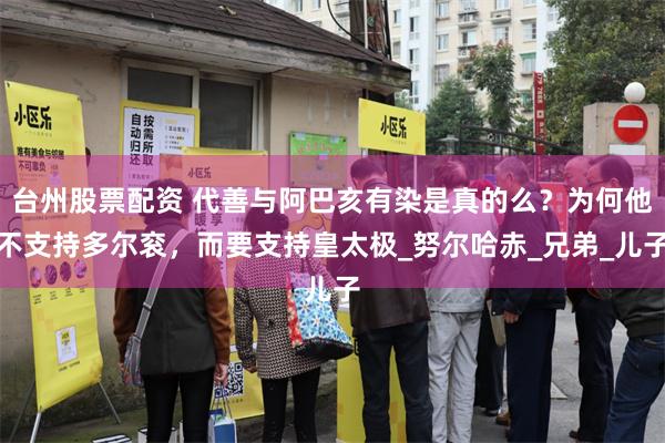 台州股票配资 代善与阿巴亥有染是真的么？为何他不支持多尔衮，而要支持皇太极_努尔哈赤_兄弟_儿子