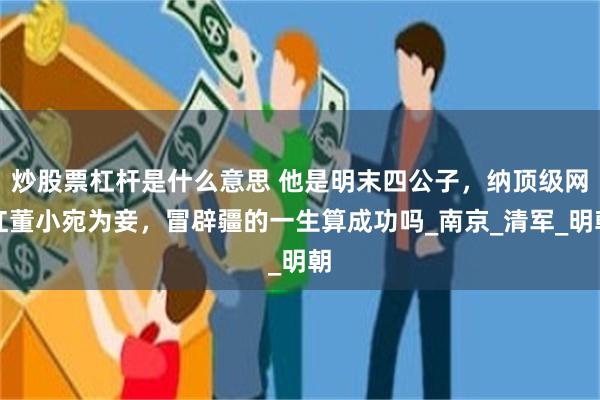炒股票杠杆是什么意思 他是明末四公子，纳顶级网红董小宛为妾，冒辟疆的一生算成功吗_南京_清军_明朝