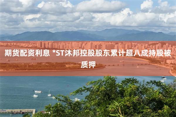 期货配资利息 *ST沐邦控股股东累计超八成持股被质押