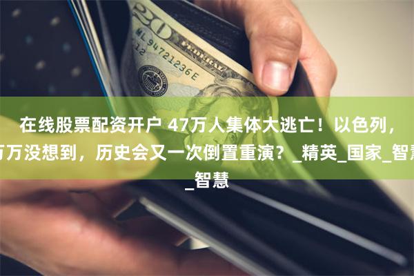 在线股票配资开户 47万人集体大逃亡！以色列，万万没想到，历史会又一次倒置重演？_精英_国家_智慧