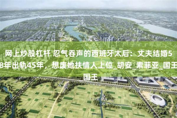 网上炒股杠杆 忍气吞声的西班牙太后：丈夫结婚58年出轨45年，想废她扶情人上位_胡安_索菲亚_国王