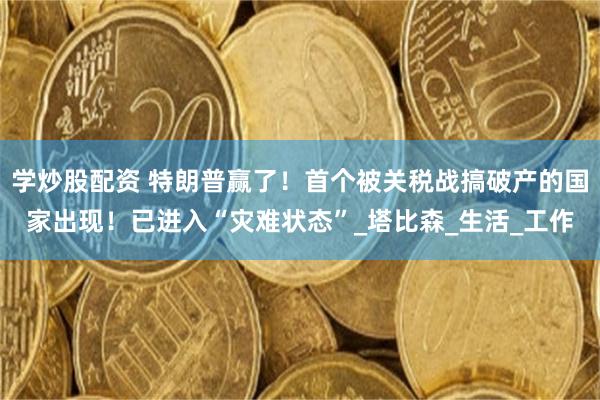 学炒股配资 特朗普赢了！首个被关税战搞破产的国家出现！已进入“灾难状态”_塔比森_生活_工作