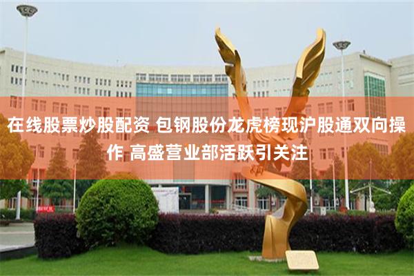 在线股票炒股配资 包钢股份龙虎榜现沪股通双向操作 高盛营业部活跃引关注