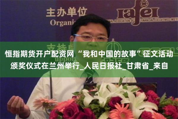 恒指期货开户配资网 “我和中国的故事”征文活动颁奖仪式在兰州举行_人民日报社_甘肃省_来自