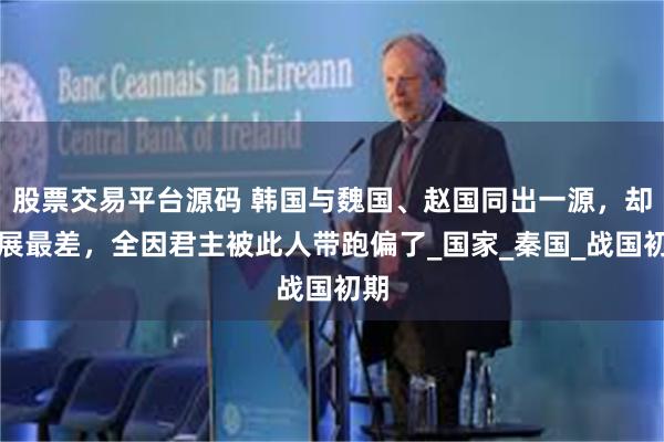 股票交易平台源码 韩国与魏国、赵国同出一源，却发展最差，全因君主被此人带跑偏了_国家_秦国_战国初期