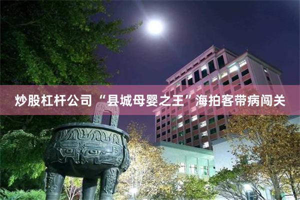 炒股杠杆公司 “县城母婴之王”海拍客带病闯关