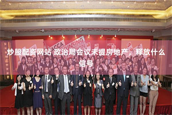 炒股配资网站 政治局会议未提房地产，释放什么信号