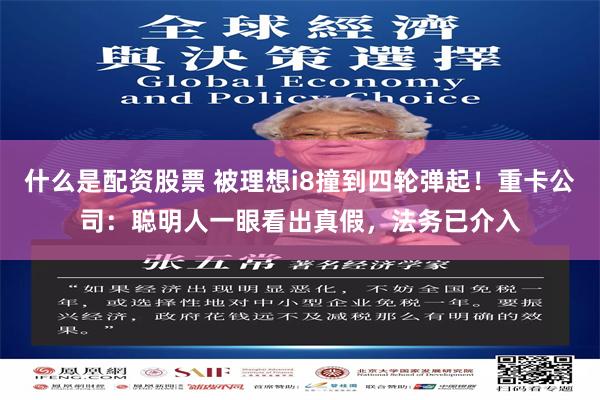 什么是配资股票 被理想i8撞到四轮弹起！重卡公司：聪明人一眼看出真假，法务已介入