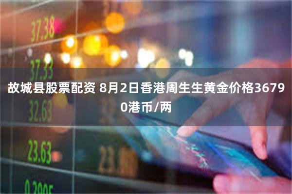 故城县股票配资 8月2日香港周生生黄金价格36790港币/两