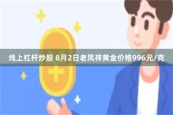 线上杠杆炒股 8月2日老凤祥黄金价格996元/克