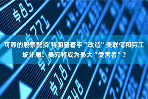 可靠的股票配资 特朗普着手“改造”美联储和劳工统计局：美元将成为最大“受害者”？