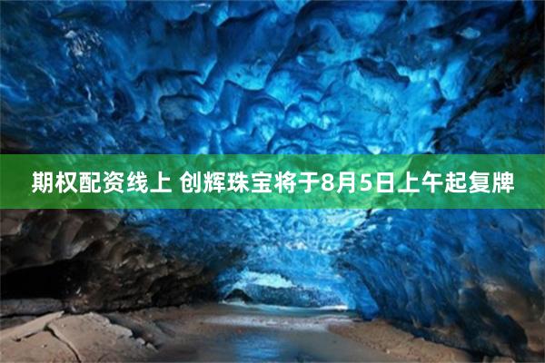 期权配资线上 创辉珠宝将于8月5日上午起复牌
