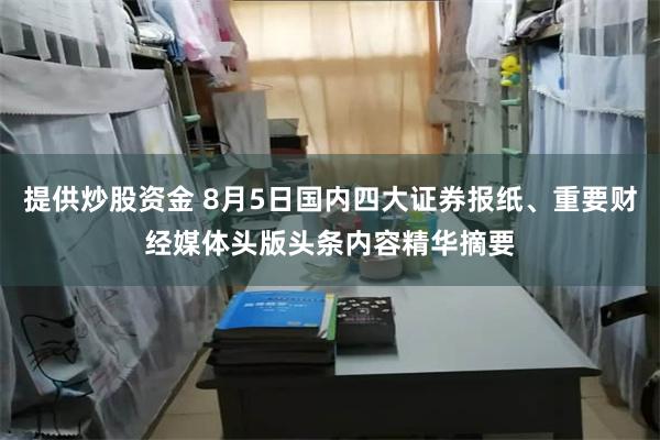提供炒股资金 8月5日国内四大证券报纸、重要财经媒体头版头条内容精华摘要