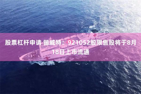 股票杠杆申请 锴威特：921052股限售股将于8月18日上市流通