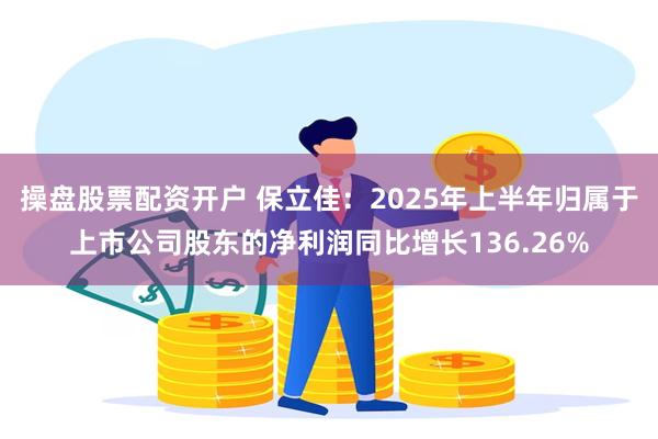操盘股票配资开户 保立佳：2025年上半年归属于上市公司股东的净利润同比增长136.26%
