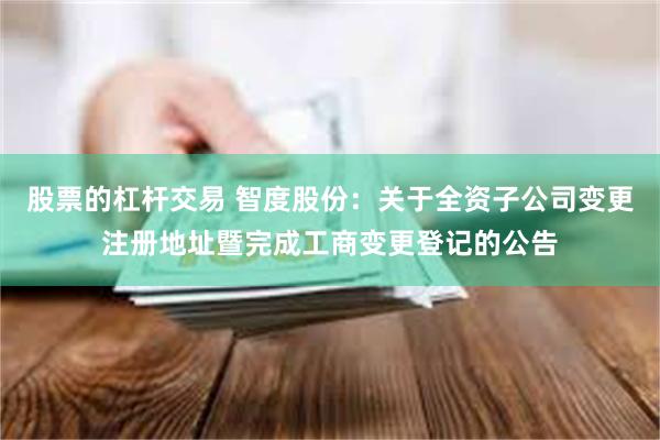 股票的杠杆交易 智度股份：关于全资子公司变更注册地址暨完成工商变更登记的公告