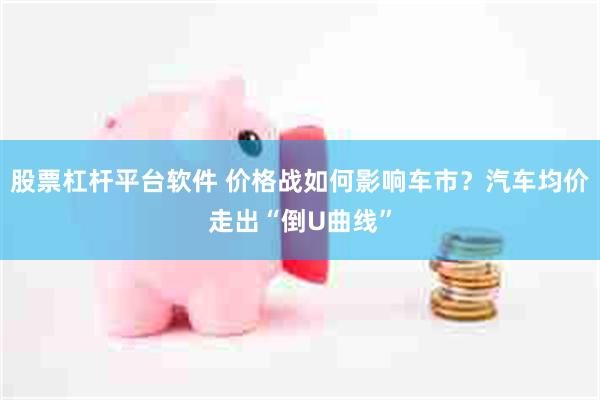 股票杠杆平台软件 价格战如何影响车市？汽车均价走出“倒U曲线”