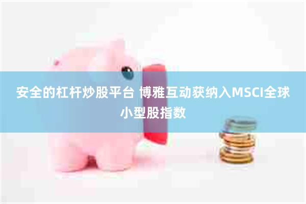 安全的杠杆炒股平台 博雅互动获纳入MSCI全球小型股指数
