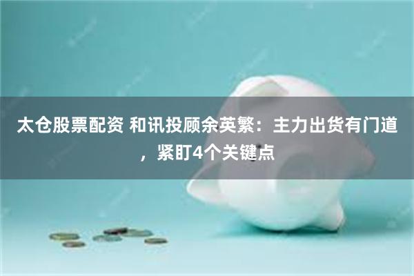 太仓股票配资 和讯投顾余英繁：主力出货有门道，紧盯4个关键点