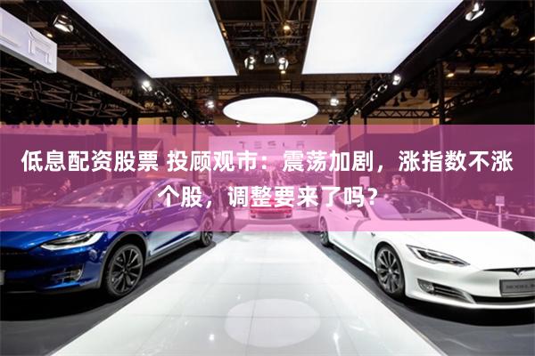 低息配资股票 投顾观市：震荡加剧，涨指数不涨个股，调整要来了吗？