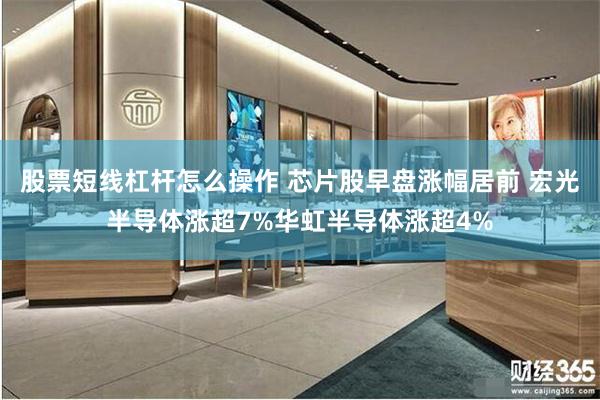 股票短线杠杆怎么操作 芯片股早盘涨幅居前 宏光半导体涨超7%华虹半导体涨超4%