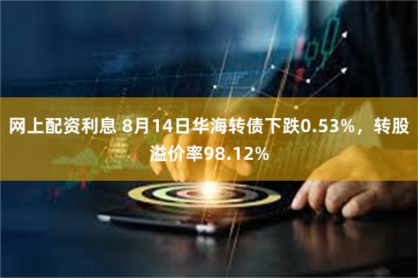 网上配资利息 8月14日华海转债下跌0.53%，转股溢价率98.12%