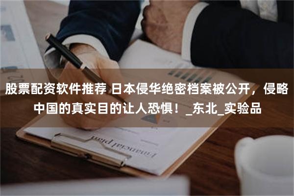 股票配资软件推荐 日本侵华绝密档案被公开，侵略中国的真实目的让人恐惧！_东北_实验品
