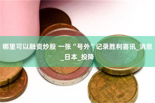 哪里可以融资炒股 一张“号外”记录胜利喜讯_消息_日本_投降