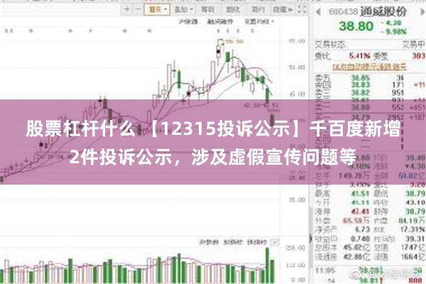 股票杠杆什么 【12315投诉公示】千百度新增2件投诉公示，涉及虚假宣传问题等