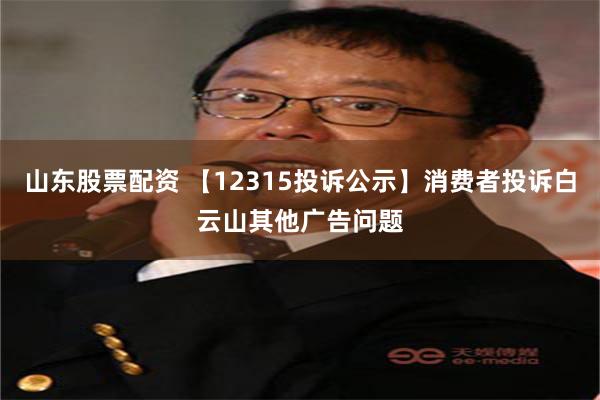 山东股票配资 【12315投诉公示】消费者投诉白云山其他广告问题