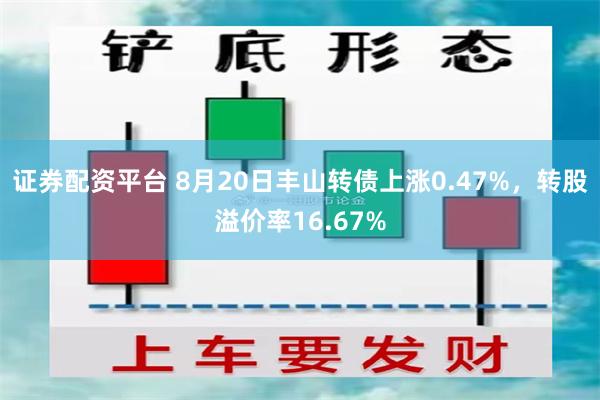 证券配资平台 8月20日丰山转债上涨0.47%，转股溢价率16.67%