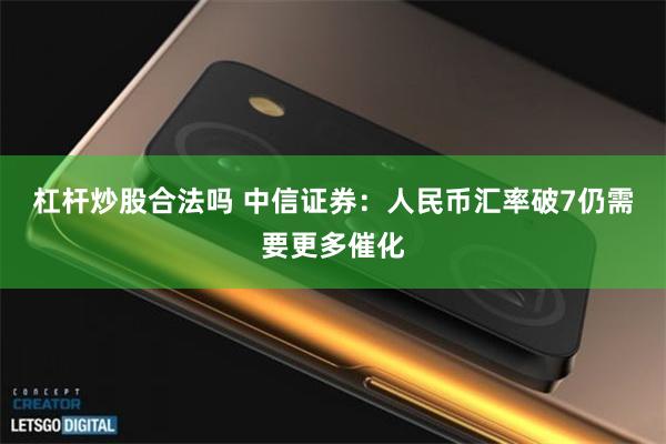 杠杆炒股合法吗 中信证券：人民币汇率破7仍需要更多催化