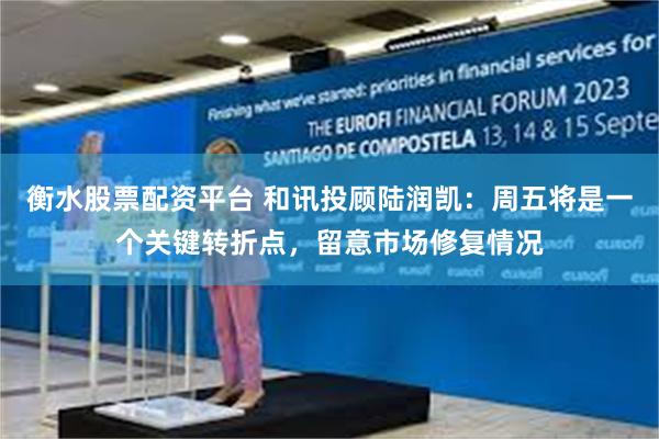 衡水股票配资平台 和讯投顾陆润凯：周五将是一个关键转折点，留意市场修复情况