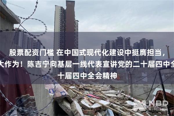 股票配资门槛 在中国式现代化建设中挺膺担当，展现更大作为！陈吉宁向基层一线代表宣讲党的二十届四中全会精神