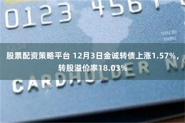股票配资策略平台 12月3日金诚转债上涨1.57%,转股溢价率18.03%