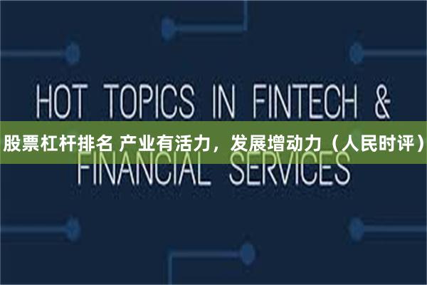 股票杠杆排名 产业有活力，发展增动力（人民时评）