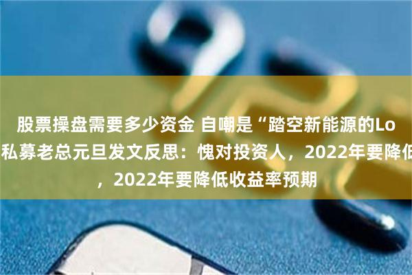 股票操盘需要多少资金 自嘲是“踏空新能源的Loser”，百亿私募老总元旦发文反思：愧对投资人，2022年要降低收益率预期