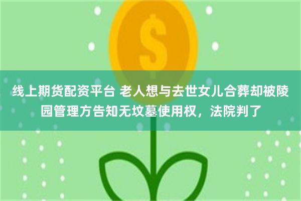 线上期货配资平台 老人想与去世女儿合葬却被陵园管理方告知无坟墓使用权，法院判了